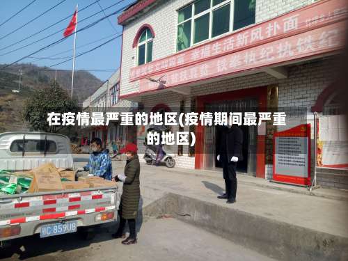 在疫情最严重的地区(疫情期间最严重的地区)-第2张图片