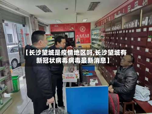 【长沙望城是疫情地区吗,长沙望城有新冠状病毒病毒最新消息】-第2张图片