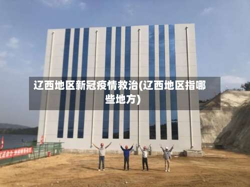 辽西地区新冠疫情救治(辽西地区指哪些地方)-第1张图片