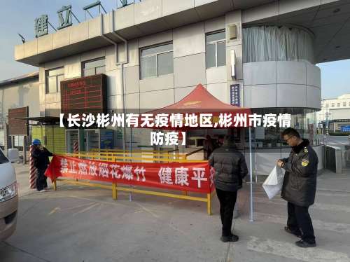 【长沙彬州有无疫情地区,彬州市疫情防疫】-第1张图片