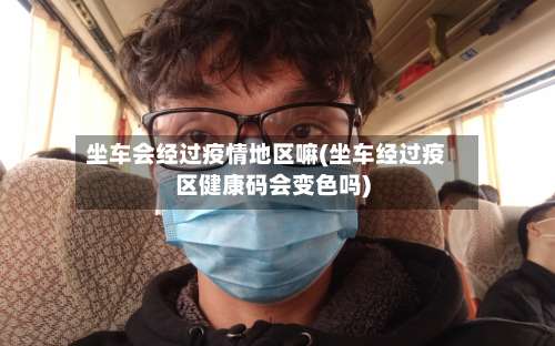 坐车会经过疫情地区嘛(坐车经过疫区健康码会变色吗)-第3张图片