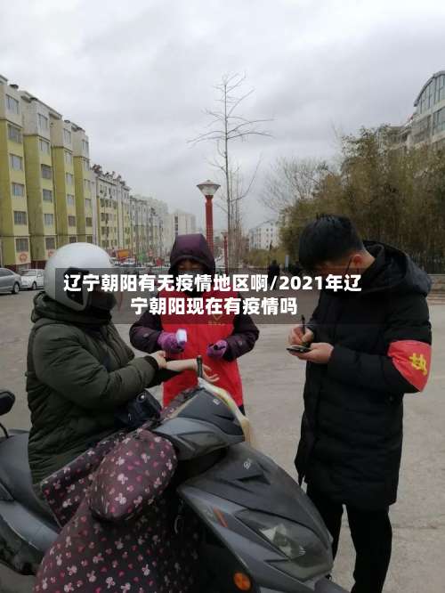 辽宁朝阳有无疫情地区啊/2021年辽宁朝阳现在有疫情吗-第1张图片