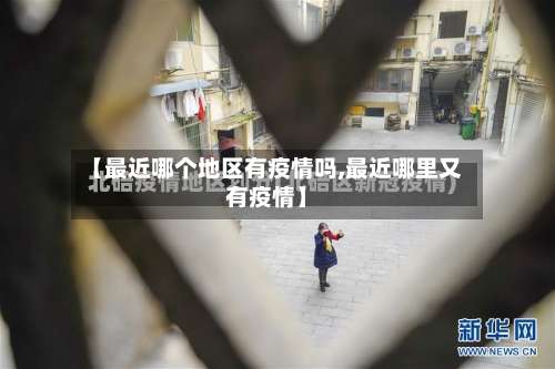 【最近哪个地区有疫情吗,最近哪里又有疫情】-第3张图片