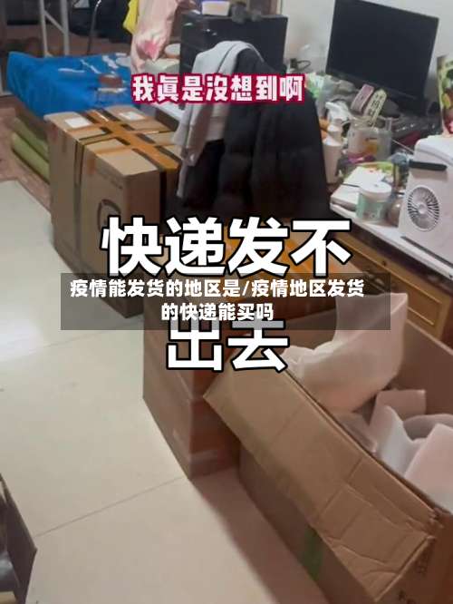 疫情能发货的地区是/疫情地区发货的快递能买吗-第3张图片