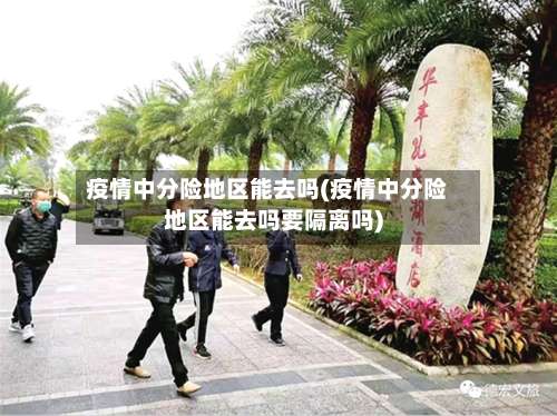 疫情中分险地区能去吗(疫情中分险地区能去吗要隔离吗)-第2张图片