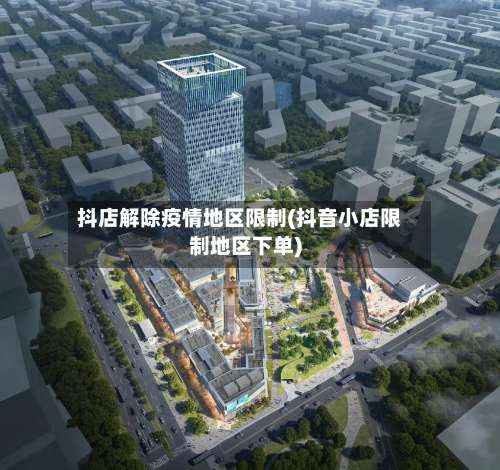 抖店解除疫情地区限制(抖音小店限制地区下单)-第1张图片