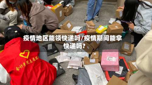 疫情地区能领快递吗/疫情期间能拿快递吗?-第3张图片