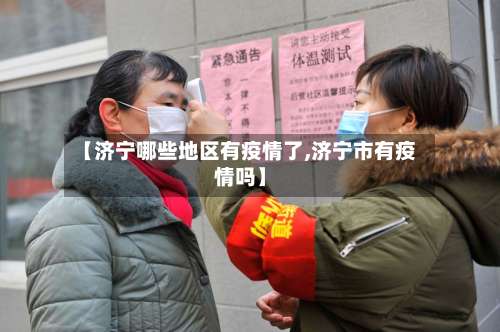【济宁哪些地区有疫情了,济宁市有疫情吗】-第3张图片