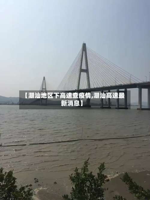 【潮汕地区下高速查疫情,潮汕高速最新消息】-第1张图片