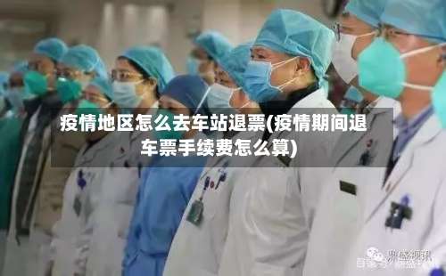 疫情地区怎么去车站退票(疫情期间退车票手续费怎么算)-第1张图片