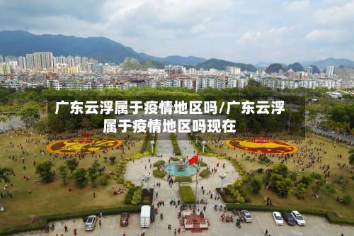 广东云浮属于疫情地区吗/广东云浮属于疫情地区吗现在-第2张图片