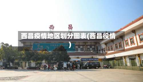 西昌疫情地区划分图表(西昌役情)-第1张图片