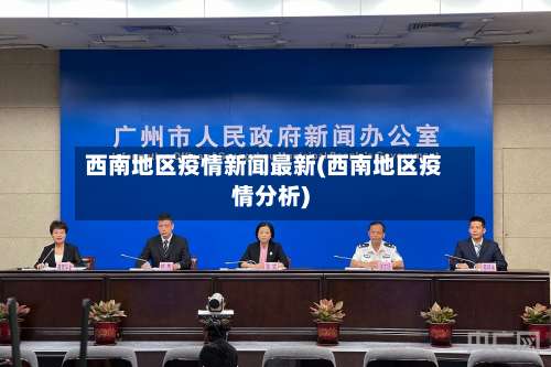 西南地区疫情新闻最新(西南地区疫情分析)-第3张图片