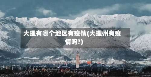 大理有哪个地区有疫情(大理州有疫情吗?)-第3张图片