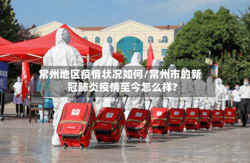常州地区疫情状况如何/常州市的新冠肺炎疫情至今怎么样?-第3张图片