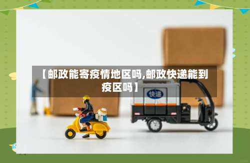 【邮政能寄疫情地区吗,邮政快递能到疫区吗】-第1张图片