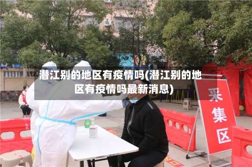 潜江别的地区有疫情吗(潜江别的地区有疫情吗最新消息)-第2张图片