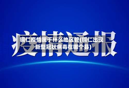 铜仁疫情属于什么地区管(铜仁出现新型冠状病毒在哪个县)-第1张图片