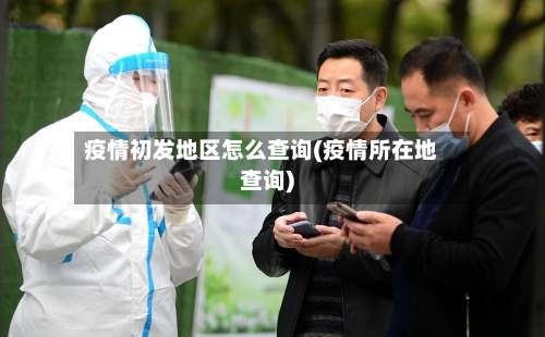 疫情初发地区怎么查询(疫情所在地查询)-第2张图片