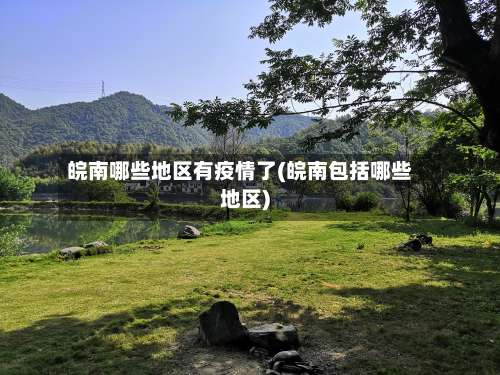 皖南哪些地区有疫情了(皖南包括哪些地区)-第2张图片