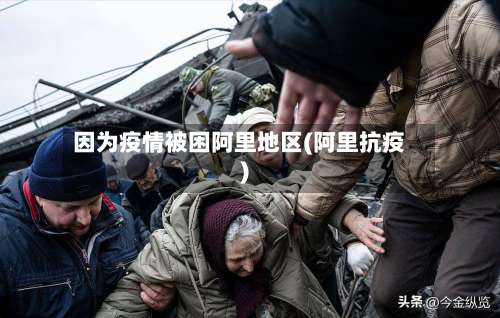 因为疫情被困阿里地区(阿里抗疫)-第2张图片