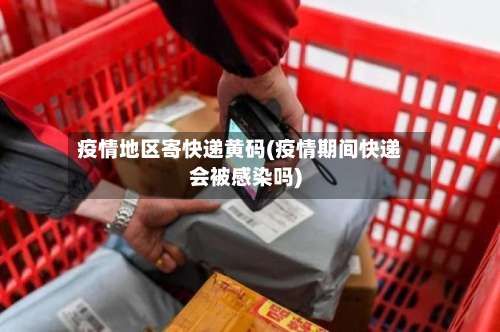 疫情地区寄快递黄码(疫情期间快递会被感染吗)-第2张图片
