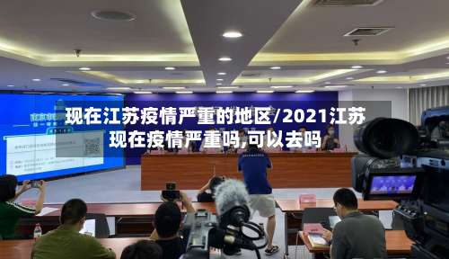 现在江苏疫情严重的地区/2021江苏现在疫情严重吗,可以去吗-第2张图片