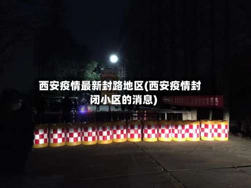 西安疫情最新封路地区(西安疫情封闭小区的消息)-第2张图片