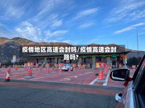 疫情地区高速会封吗/疫情高速会封路吗?-第3张图片
