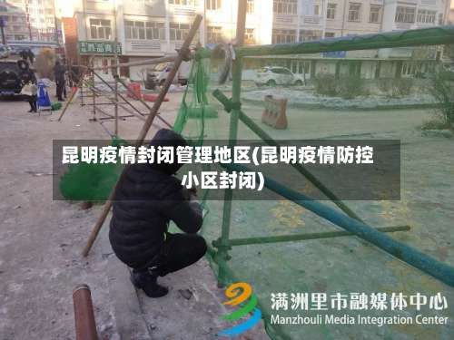 昆明疫情封闭管理地区(昆明疫情防控小区封闭)-第3张图片