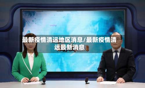 最新疫情清远地区消息/最新疫情清远最新消息-第2张图片