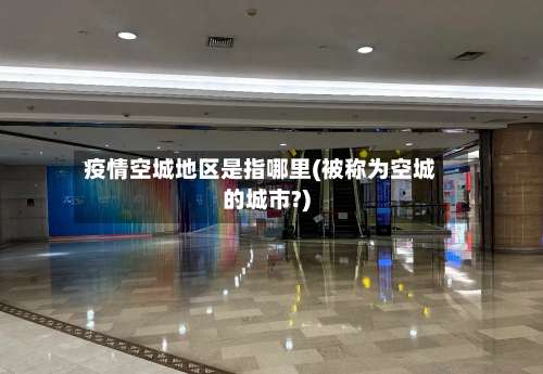 疫情空城地区是指哪里(被称为空城的城市?)-第2张图片