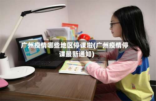 广州疫情哪些地区停课啦(广州疫情停课最新通知)-第2张图片