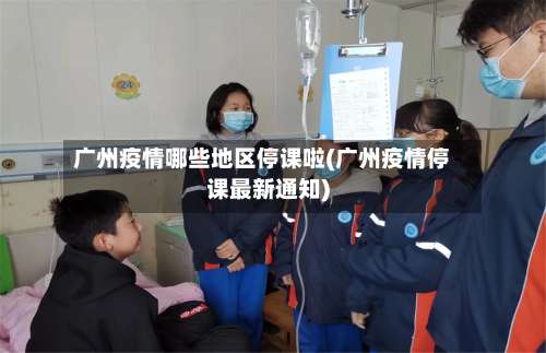 广州疫情哪些地区停课啦(广州疫情停课最新通知)-第1张图片