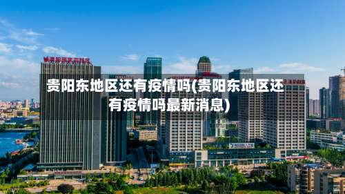 贵阳东地区还有疫情吗(贵阳东地区还有疫情吗最新消息)-第1张图片