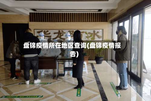 盘锦疫情所在地区查询(盘锦疫情报告)-第1张图片