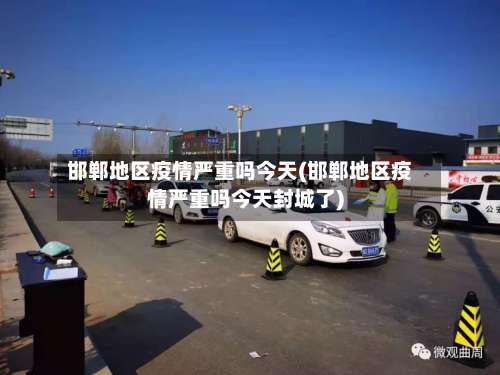邯郸地区疫情严重吗今天(邯郸地区疫情严重吗今天封城了)-第2张图片