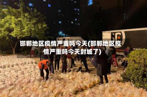 邯郸地区疫情严重吗今天(邯郸地区疫情严重吗今天封城了)-第1张图片