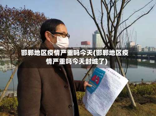 邯郸地区疫情严重吗今天(邯郸地区疫情严重吗今天封城了)-第3张图片