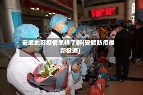 安顺地区疫情怎样了啊(安顺防疫最新报道)-第1张图片