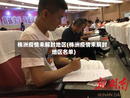 株洲疫情未解封地区(株洲疫情未解封地区名单)-第1张图片