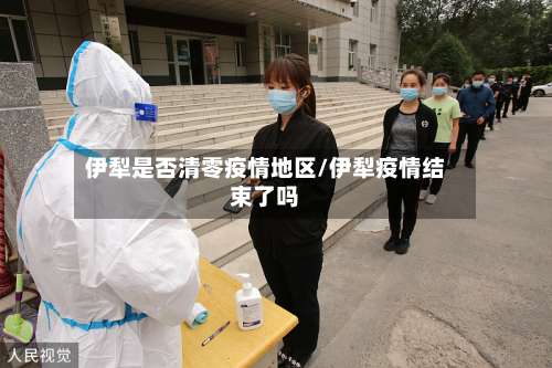 伊犁是否清零疫情地区/伊犁疫情结束了吗-第3张图片