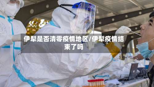 伊犁是否清零疫情地区/伊犁疫情结束了吗-第2张图片