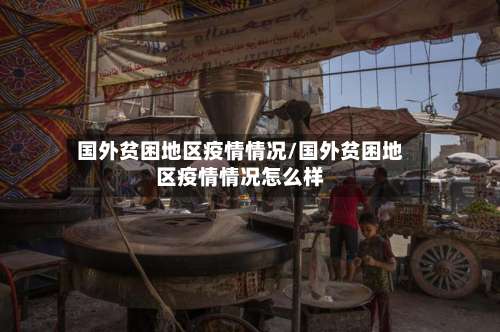 国外贫困地区疫情情况/国外贫困地区疫情情况怎么样-第1张图片