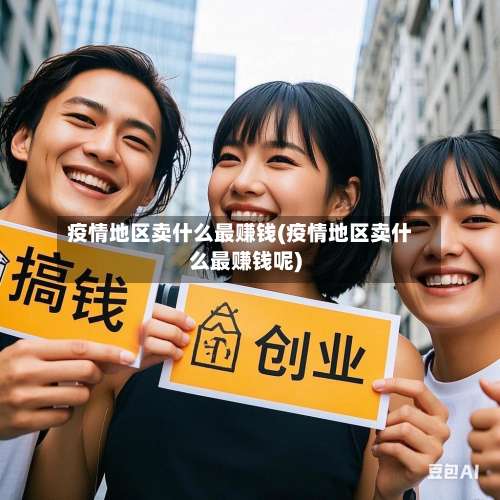 疫情地区卖什么最赚钱(疫情地区卖什么最赚钱呢)-第1张图片