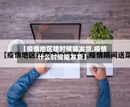 【疫情地区啥时候能发货,疫情什么时候能发货】-第1张图片