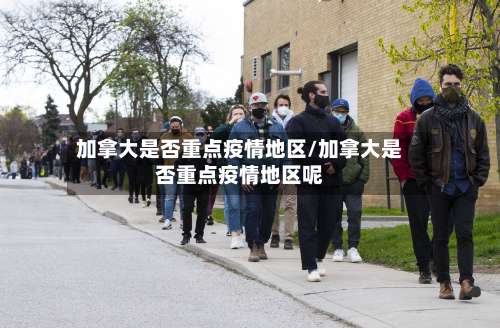 加拿大是否重点疫情地区/加拿大是否重点疫情地区呢-第1张图片