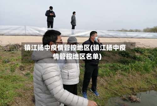 镇江扬中疫情管控地区(镇江扬中疫情管控地区名单)-第1张图片