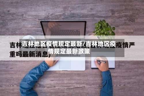 吉林地区疫情规定最新/吉林地区疫情规定最新政策-第3张图片