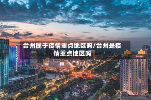 台州属于疫情重点地区吗/台州是疫情重点地区吗-第1张图片